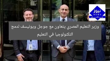 وزير التعليم المصري يتعاون مع جوجل ويونيسف لدمج التكنولوجيا في التعليم