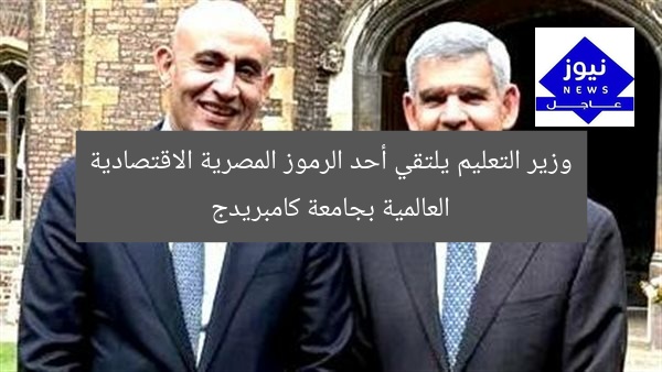 وزير التعليم يلتقي أحد الرموز المصرية الاقتصادية العالمية بجامعة كامبريدج
