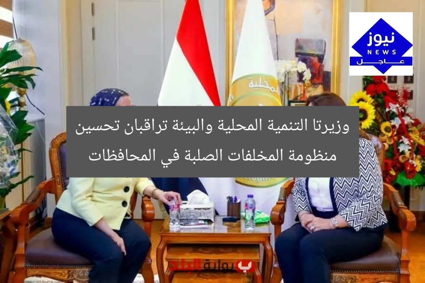 وزيرتا التنمية والبيئة تراقبان جهود تحسين المخلفات الصلبة في المحافظات المصرية