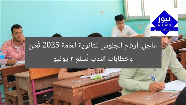 عاجل: أرقام الجلوس للثانوية العامة 2025 تُعلن وخطابات الندب تُسلم 2 يونيو