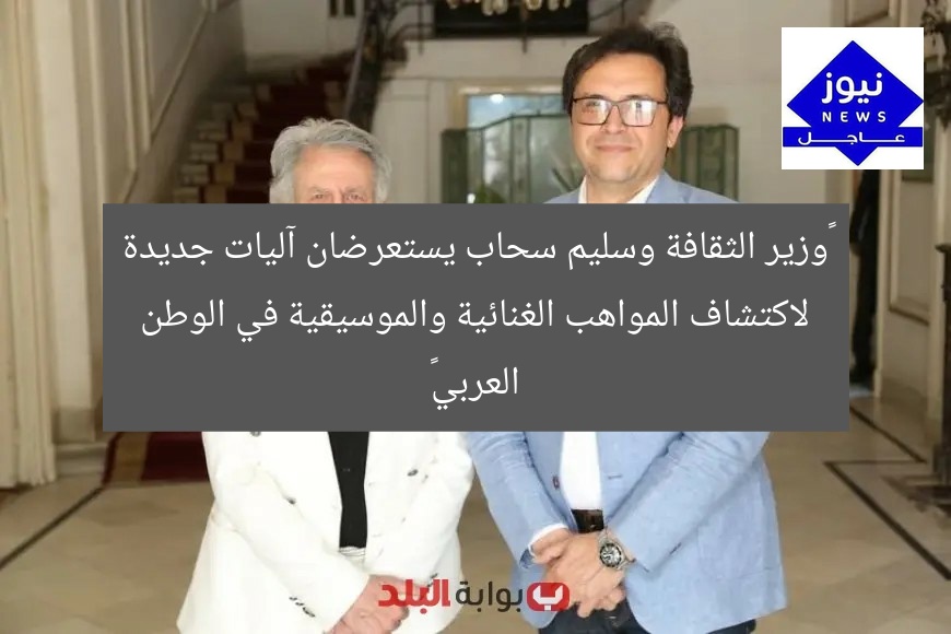 “وزير الثقافة وسليم سحاب يستعرضان آليات جديدة لاكتشاف المواهب الغنائية والموسيقية في الوطن العربي”
