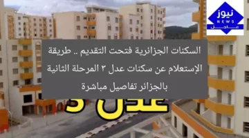 السكنات الجزائرية فتحت التقديم .. طريقة الإستعلام عن سكنات عدل 3 المرحلة الثانية بالجزائر تفاصيل مباشرة