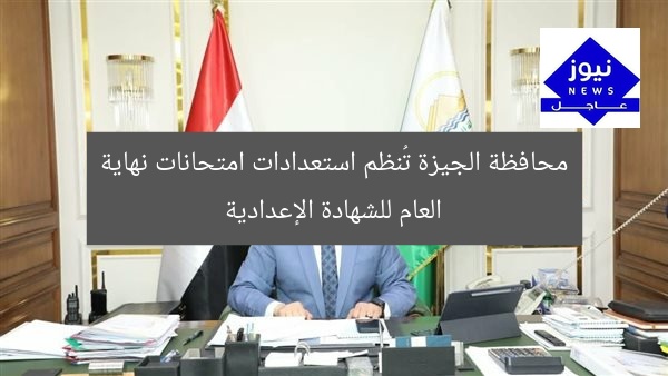 محافظة الجيزة تُنظم استعدادات امتحانات نهاية العام للشهادة الإعدادية