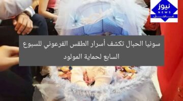 سونيا الحبال تكشف أسرار الطقس الفرعوني للسبوع السابع لحماية المولود