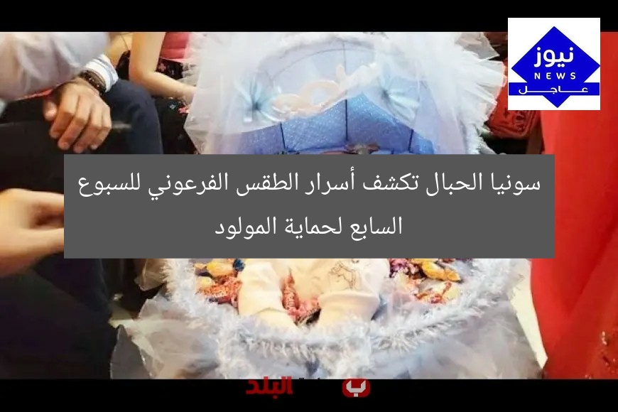 سونيا الحبال تكشف أسرار الطقس الفرعوني للسبوع السابع لحماية المولود