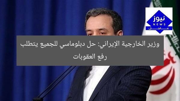 وزير الخارجية الإيراني: حل دبلوماسي للجميع يتطلب رفع العقوبات