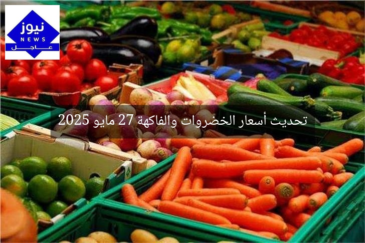 تحديث أسعار الخضروات والفاكهة 27 مايو 2025