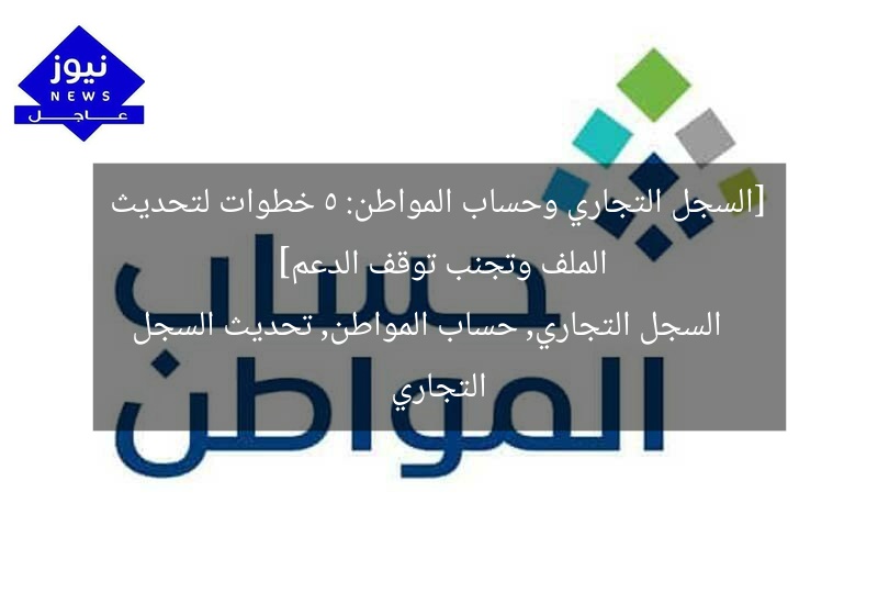 [السجل التجاري وحساب المواطن: 5 خطوات لتحديث الملف وتجنب توقف الدعم]  
السجل التجاري, حساب المواطن, تحديث السجل التجاري