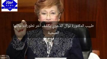 طبيب الدكتورة نوال الدجوي يكشف آخر تطورات حالتها الصحية