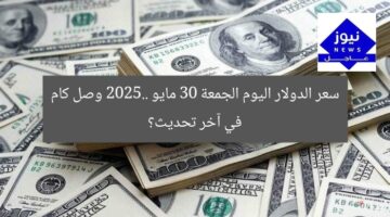 سعر الدولار اليوم الجمعة 30 مايو 2025.. وصل كام في آخر تحديث؟