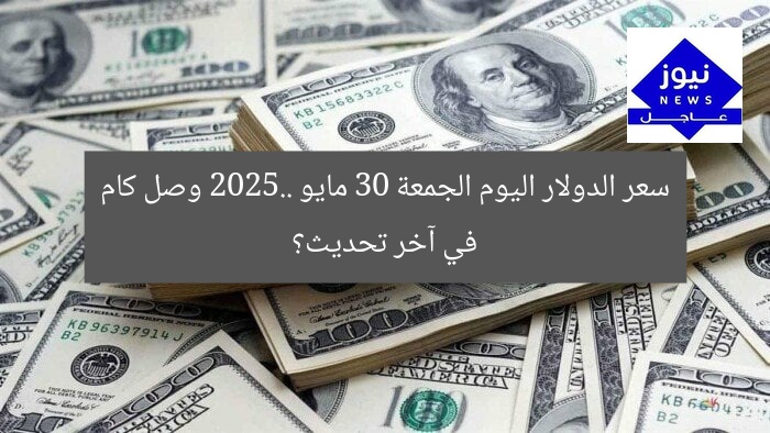 سعر الدولار اليوم الجمعة 30 مايو 2025.. وصل كام في آخر تحديث؟