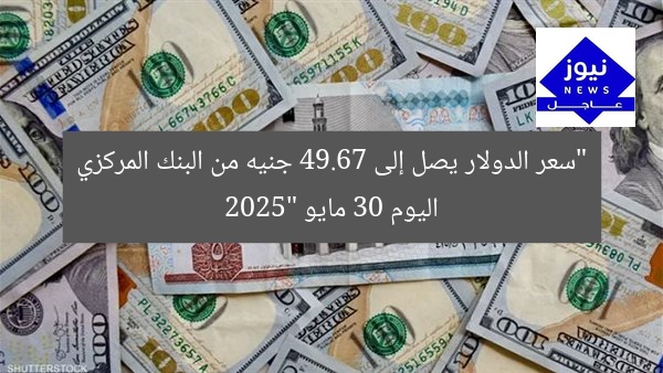 “سعر الدولار يصل إلى 49.67 جنيه من البنك المركزي اليوم 30 مايو 2025”