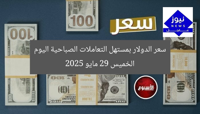 سعر الدولار بمستهل التعاملات الصباحية اليوم الخميس 29 مايو 2025