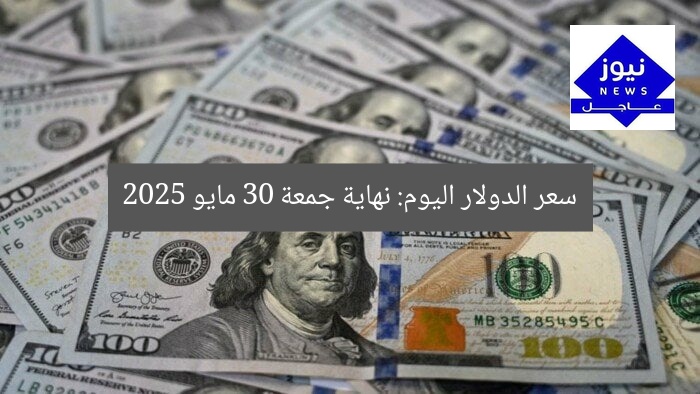 سعر الدولار اليوم: نهاية جمعة 30 مايو 2025