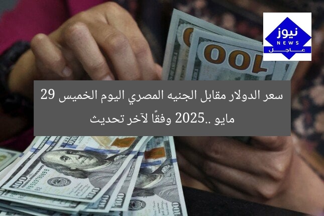سعر الدولار مقابل الجنيه المصري اليوم الخميس 29 مايو 2025.. وفقًا لآخر تحديث