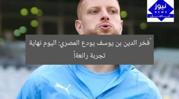 “فخر الدين بن يوسف يودع المصري: اليوم نهاية تجربة رائعة!”