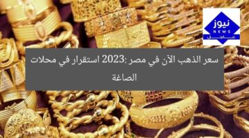 سعر الذهب الآن في مصر 2023: استقرار في محلات الصاغة
