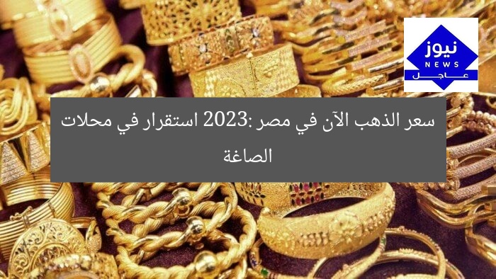 سعر الذهب الآن في مصر 2023: استقرار في محلات الصاغة
