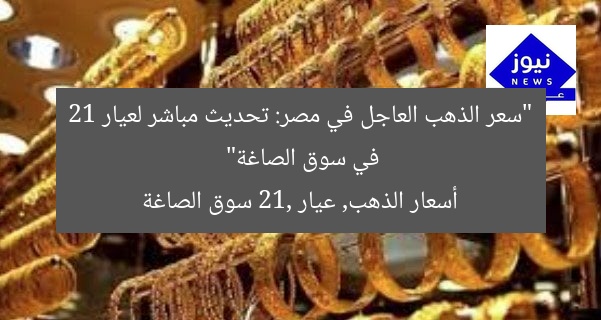 “سعر الذهب العاجل في مصر: تحديث مباشر لعيار 21 في سوق الصاغة”
أسعار الذهب, عيار 21, سوق الصاغة