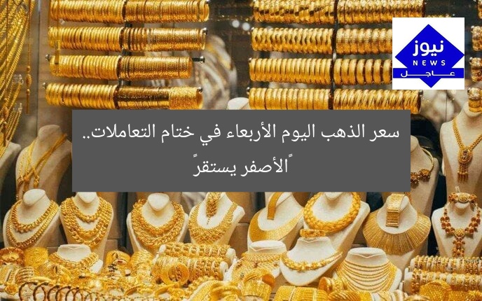 سعر الذهب اليوم الأربعاء في ختام التعاملات.. «الأصفر يستقر»