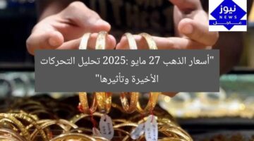 “أسعار الذهب 27 مايو 2025: تحليل التحركات الأخيرة وتأثيرها”