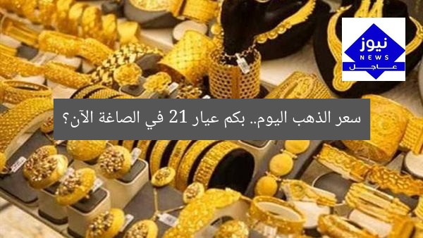 سعر الذهب اليوم.. بكم عيار 21 في الصاغة الآن؟
