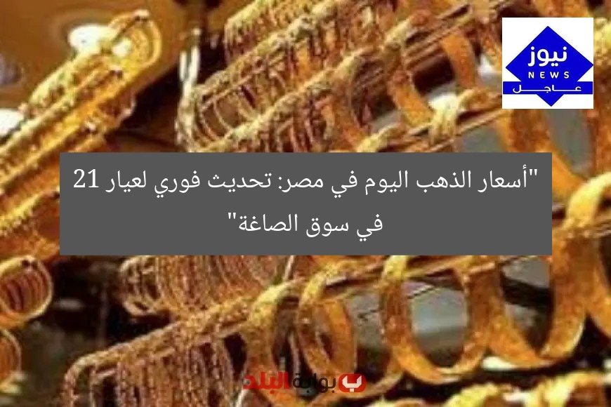 “أسعار الذهب اليوم في مصر: تحديث فوري لعيار 21 في سوق الصاغة”