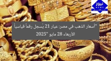 “أسعار الذهب في مصر: عيار 21 يُسجل رقماً قياسياً الأربعاء 28 مايو 2025”