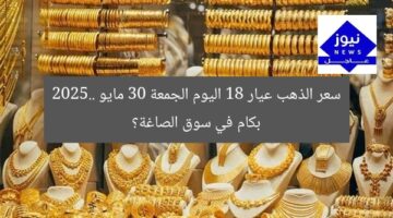 سعر الذهب عيار 18 اليوم الجمعة 30 مايو 2025.. بكام في سوق الصاغة؟