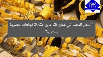 “أسعار الذهب في عمان 28 مايو 2025: توقعات حصرية ومثيرة”