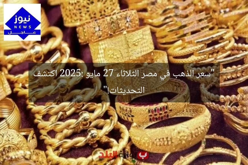“سعر الذهب في مصر الثلاثاء 27 مايو 2025: اكتشف التحديثات!”