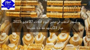 “أسعار الذهب في مصر اليوم الثلاثاء 27 مايو 2025: عيار 21 يشهد مفاجأة جديدة!”