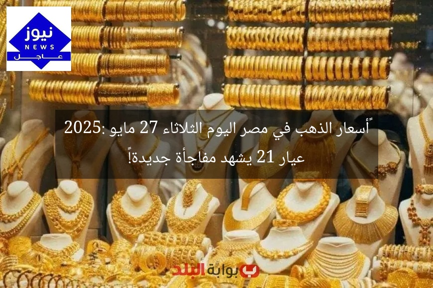 “أسعار الذهب في مصر اليوم الثلاثاء 27 مايو 2025: عيار 21 يشهد مفاجأة جديدة!”