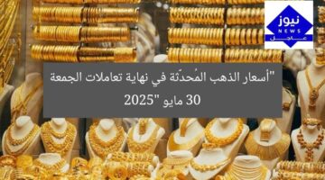 “أسعار الذهب المُحدَّثة في نهاية تعاملات الجمعة 30 مايو 2025”