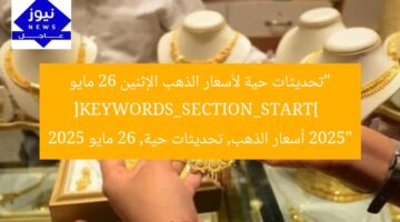 “تحديثات حية لأسعار الذهب الإثنين 26 مايو 2025”  
[KEYWORDS_SECTION_START]  
أسعار الذهب, تحديثات حية, 26 مايو 2025