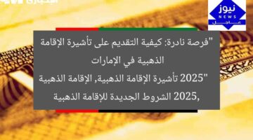 “فرصة نادرة: كيفية التقديم على تأشيرة الإقامة الذهبية في الإمارات 2025”  
تأشيرة الإقامة الذهبية, الإقامة الذهبية 2025, الشروط الجديدة للإقامة الذهبية
