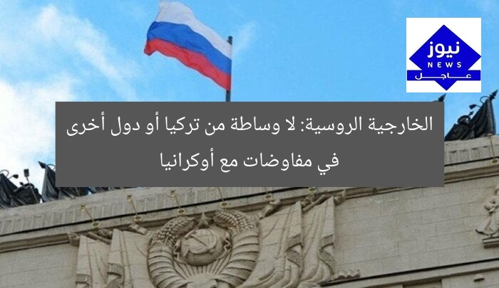 الخارجية الروسية: لا وجود لوساطة تركية في مفاوضاتنا مع أوكرانيا