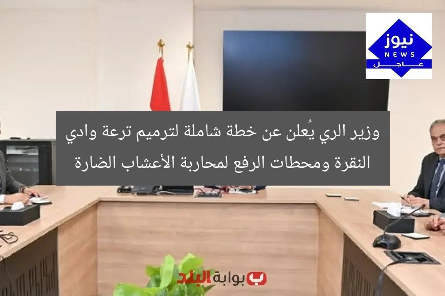 وزير الري يُعلن خطة متكاملة لإعادة تأهيل ترعة وادي النقرة ومحطات الضخ لمحاربة الأعشاب الضارة!