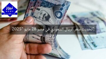 “تحديث سعر الريال السعودي في مصر 28 مايو 2025”