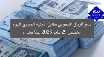 سعر الريال السعودي مقابل الجنيه المصري اليوم الخميس 29 مايو 2025 بيعًا وشراءً