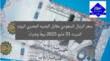 سعر الريال السعودي مقابل الجنيه المصري اليوم السبت 31 مايو 2025 بيعًا وشراءً
