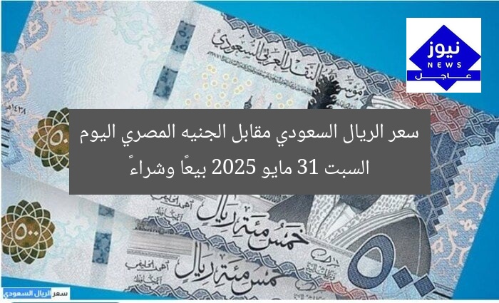 سعر الريال السعودي مقابل الجنيه المصري اليوم السبت 31 مايو 2025 بيعًا وشراءً