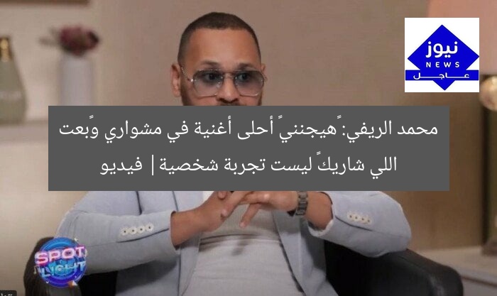محمد الريفي: «هيجنني» أحلى أغنية في مشواري و«بعت اللي شاريك» ليست تجربة شخصية| فيديو