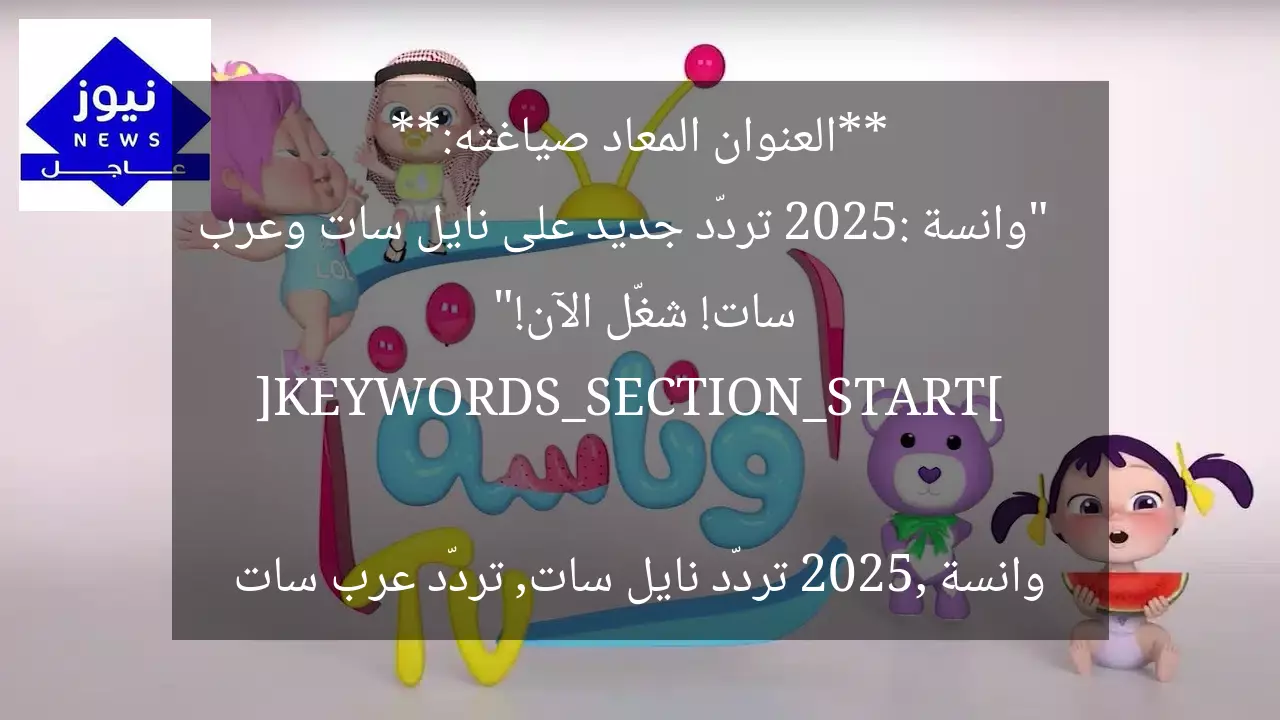 **العنوان المعاد صياغته:**  
“وانسة 2025: تردّد جديد على نايل سات وعرب سات! شغّل الآن!”  

[KEYWORDS_SECTION_START]  
وانسة 2025, تردّد نايل سات, تردّد عرب سات