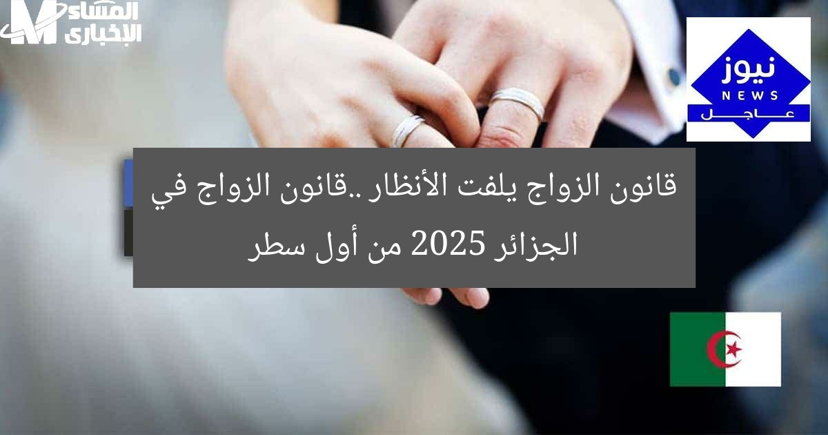 قانون الزواج يلفت الأنظار ..قانون الزواج في الجزائر 2025 من أول سطر