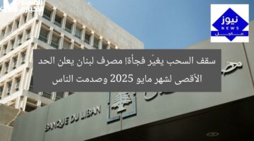 سقف السحب يغيّر فجأة! مصرف لبنان يعلن الحد الأقصى لشهر مايو 2025 وصدمت الناس