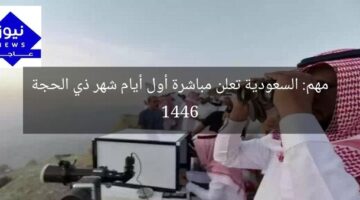 مهم: السعودية تعلن مباشرة أول أيام شهر ذي الحجة 1446