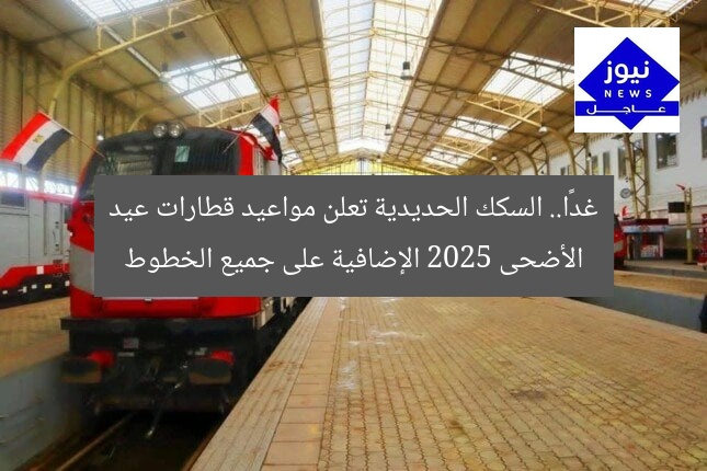 غدًا.. السكك الحديدية تعلن مواعيد قطارات عيد الأضحى 2025 الإضافية على جميع الخطوط