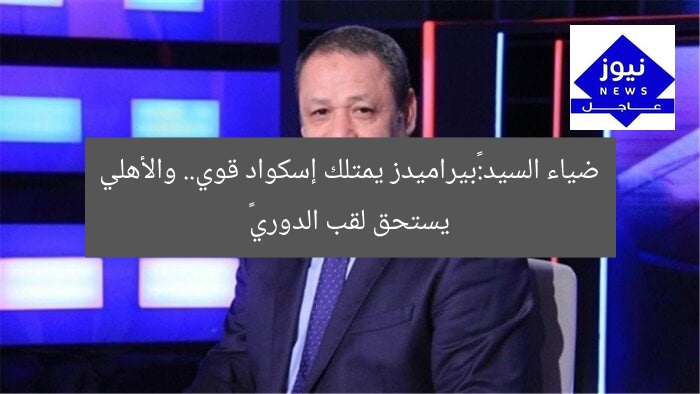 ضياء السيد:«بيراميدز يمتلك إسكواد قوي.. والأهلي يستحق لقب الدوري»