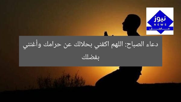 دعاء الصباح: اللهم اكفني بحلالك عن حرامك وأغنني بفضلك